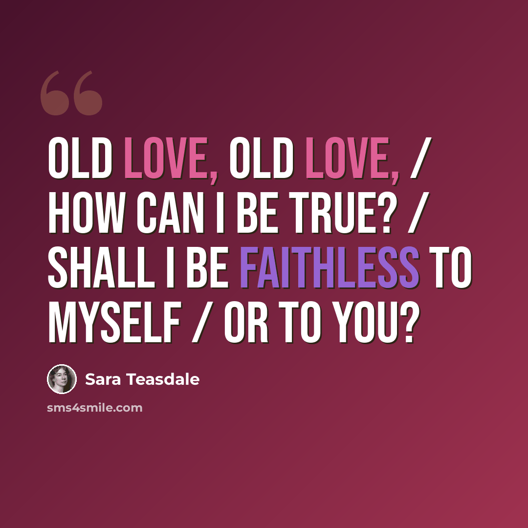 “Old love, old love, / How can I be true? / Shall I be faithless to myself / Or to you?” quote by Sara Teasdale