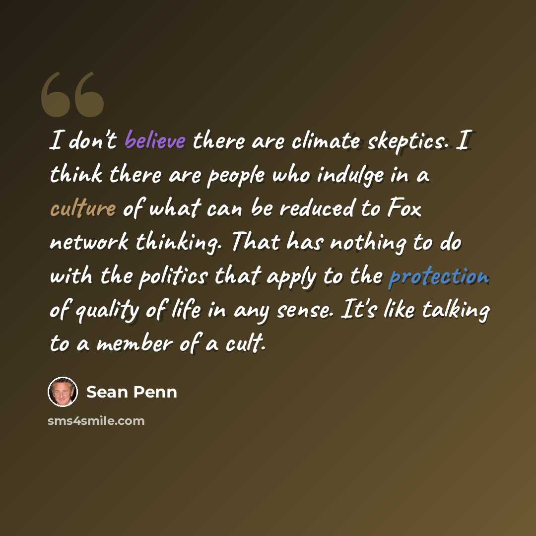 “I don't believe there are climate skeptics. I think there are people who indulge in a culture of what can be reduced to Fox network thinking. That has nothing to do with the politics that apply to the protection of quality of life in any sense. It's like talking to a member of a cult.” quote by Sean Penn