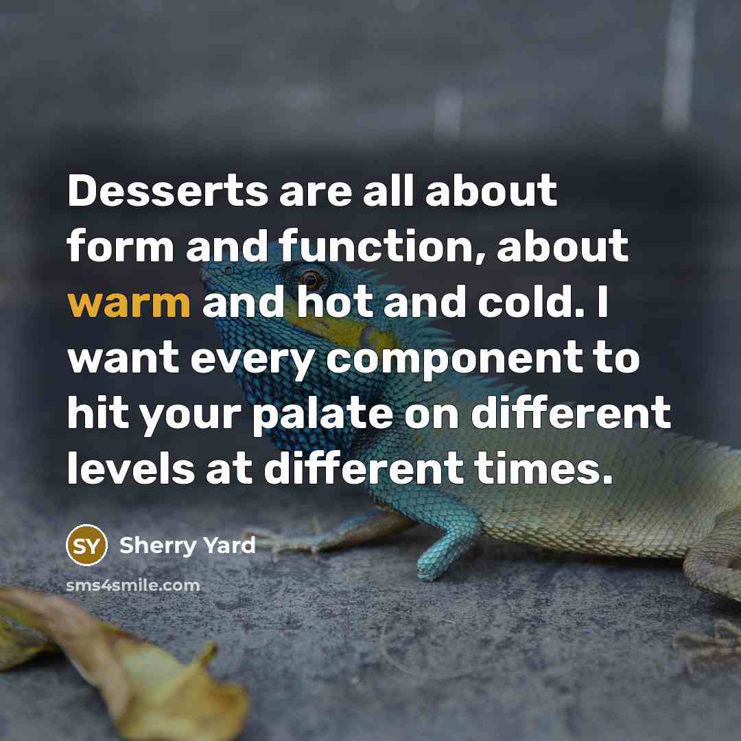 “Desserts are all about form and function, about warm and hot and cold. I want every component to hit your palate on different levels at different times.” quote by Sherry Yard