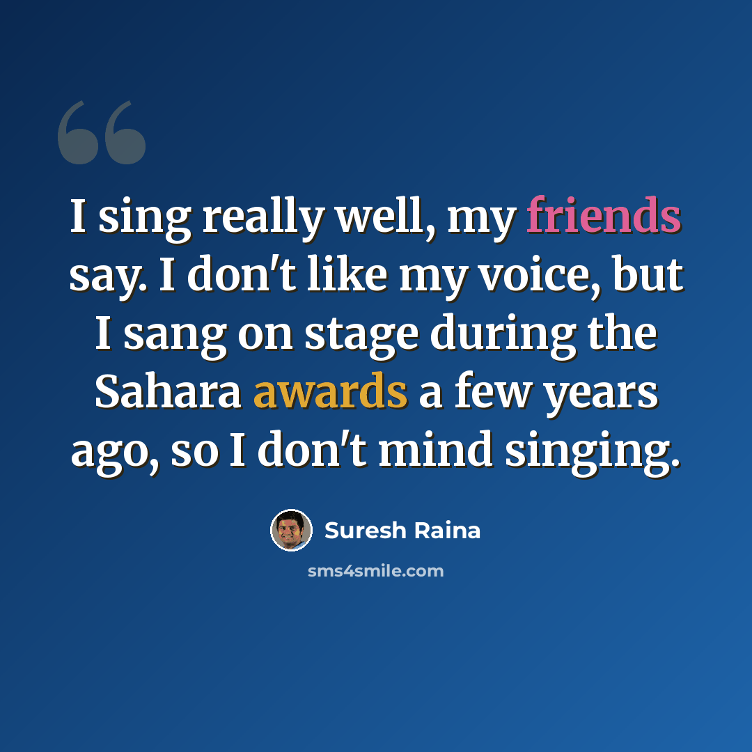 “I sing really well, my friends say. I don't like my voice, but I sang on stage during the Sahara awards a few years ago, so I don't mind singing.” quote by Suresh Raina