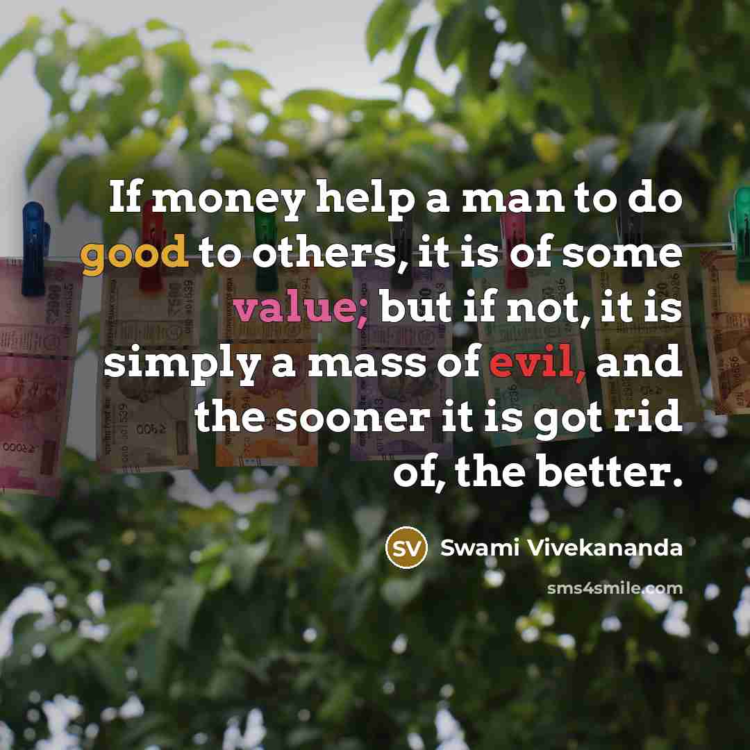 “If money help a man to do good to others, it is of some value; but if not, it is simply a mass of evil, and the sooner it is got rid of, the better.” quote by Swami Vivekananda