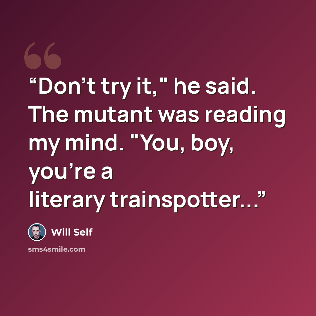 “Don't try it," he said. The mutant was reading my mind. "You, boy, you're a literary trainspotter...” quote by Will Self