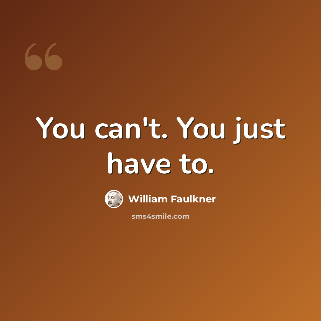 “You can't. You just have to.” quote by William Faulkner