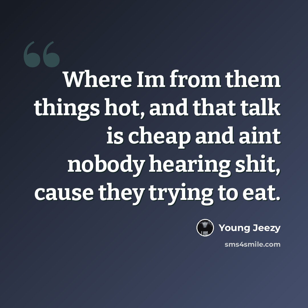 “Where Im from them things hot, and that talk is cheap and aint nobody hearing shit, cause they trying to eat.” quote by Young Jeezy
