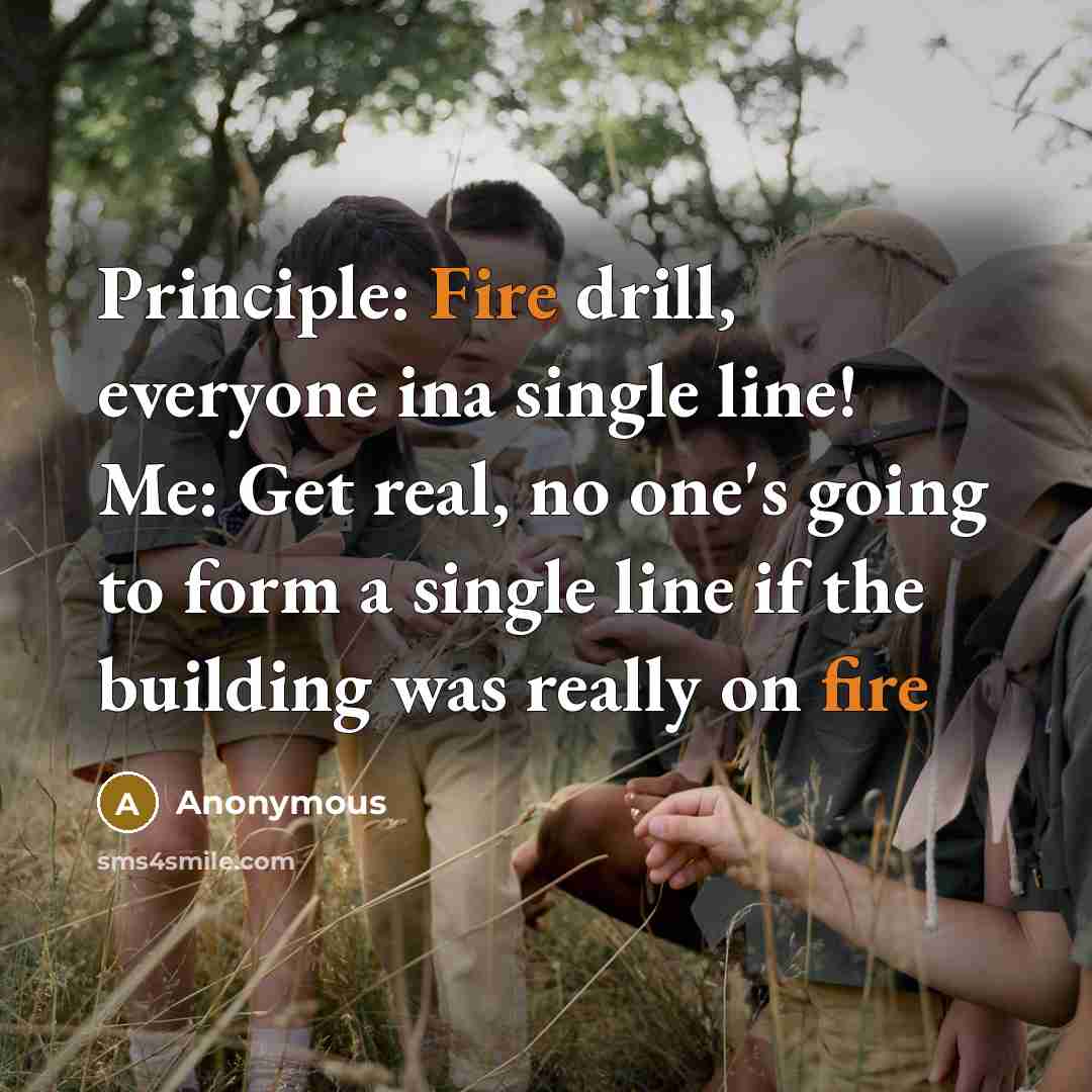 “Principle: Fire drill, everyone ina single line! Me: Get real, no one's going to form a single line if the building was really on fire” quote by Anonymous