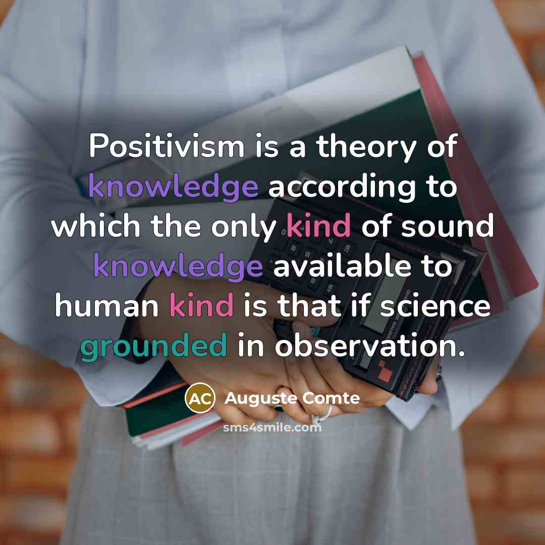“Positivism is a theory of knowledge according to which the only kind of sound knowledge available to human kind is that if science grounded in observation.” quote by Auguste Comte