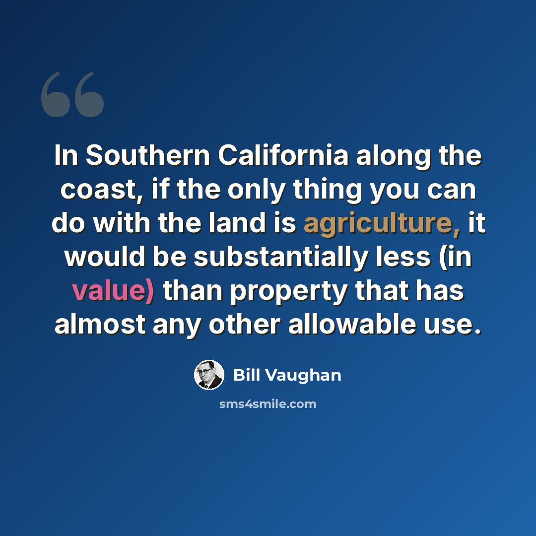 “In Southern California along the coast, if the only thing you can do with the land is agriculture, it would be substantially less (in value) than property that has almost any other allowable use.” quote by Bill Vaughan