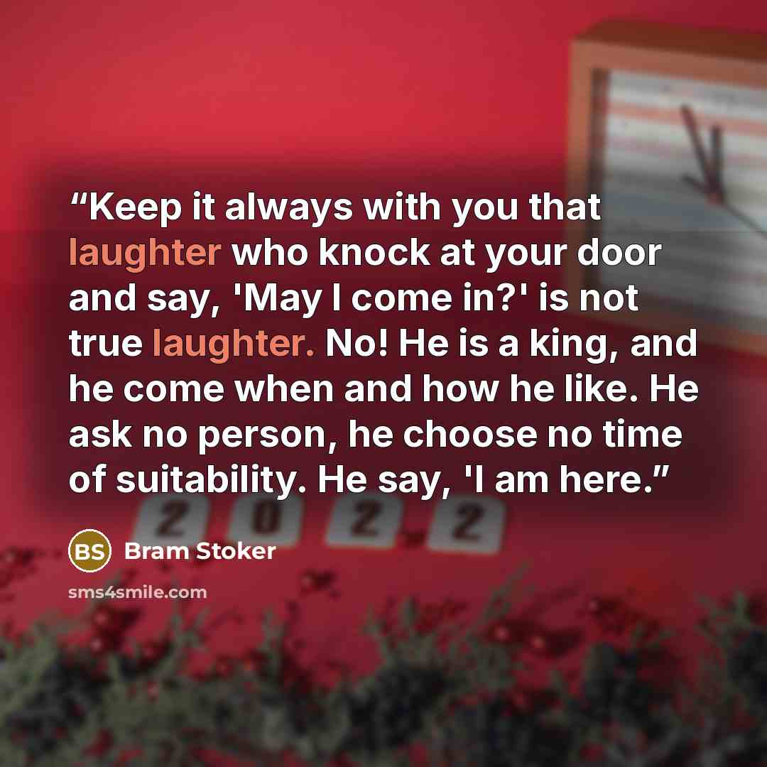 “Keep it always with you that laughter who knock at your door and say, 'May I come in?' is not true laughter. No! He is a king, and he come when and how he like. He ask no person, he choose no time of suitability. He say, 'I am here.” quote by Bram Stoker