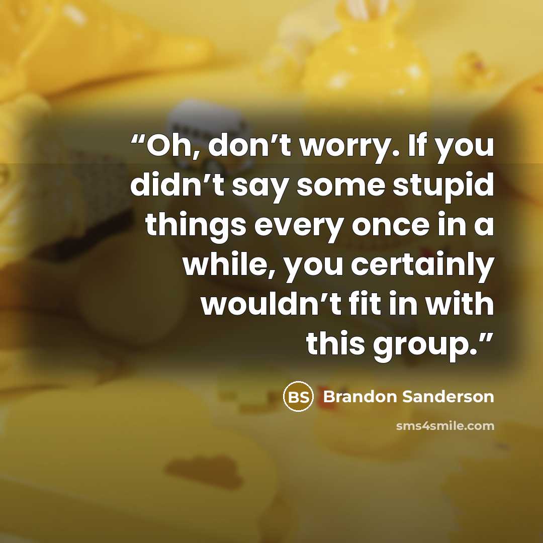 “Oh, don’t worry. If you didn’t say some stupid things every once in a while, you certainly wouldn’t fit in with this group.” quote by Brandon Sanderson