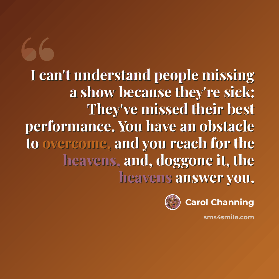 “I can't understand people missing a show because they're sick: They've missed their best performance. You have an obstacle to overcome, and you reach for the heavens, and, doggone it, the heavens answer you.” quote by Carol Channing