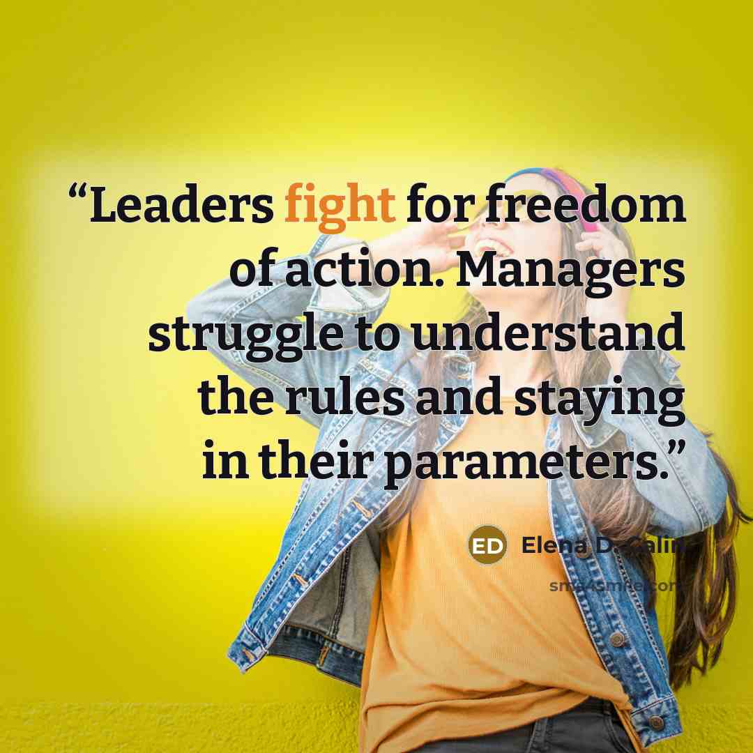 “Leaders fight for freedom of action. Managers struggle to understand the rules and staying in their parameters.” quote by Elena D. Calin