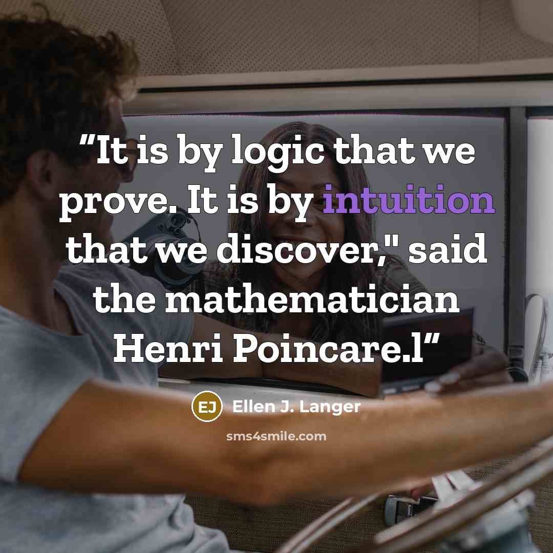 “It is by logic that we prove. It is by intuition that we discover," said the mathematician Henri Poincare.l” quote by Ellen J. Langer