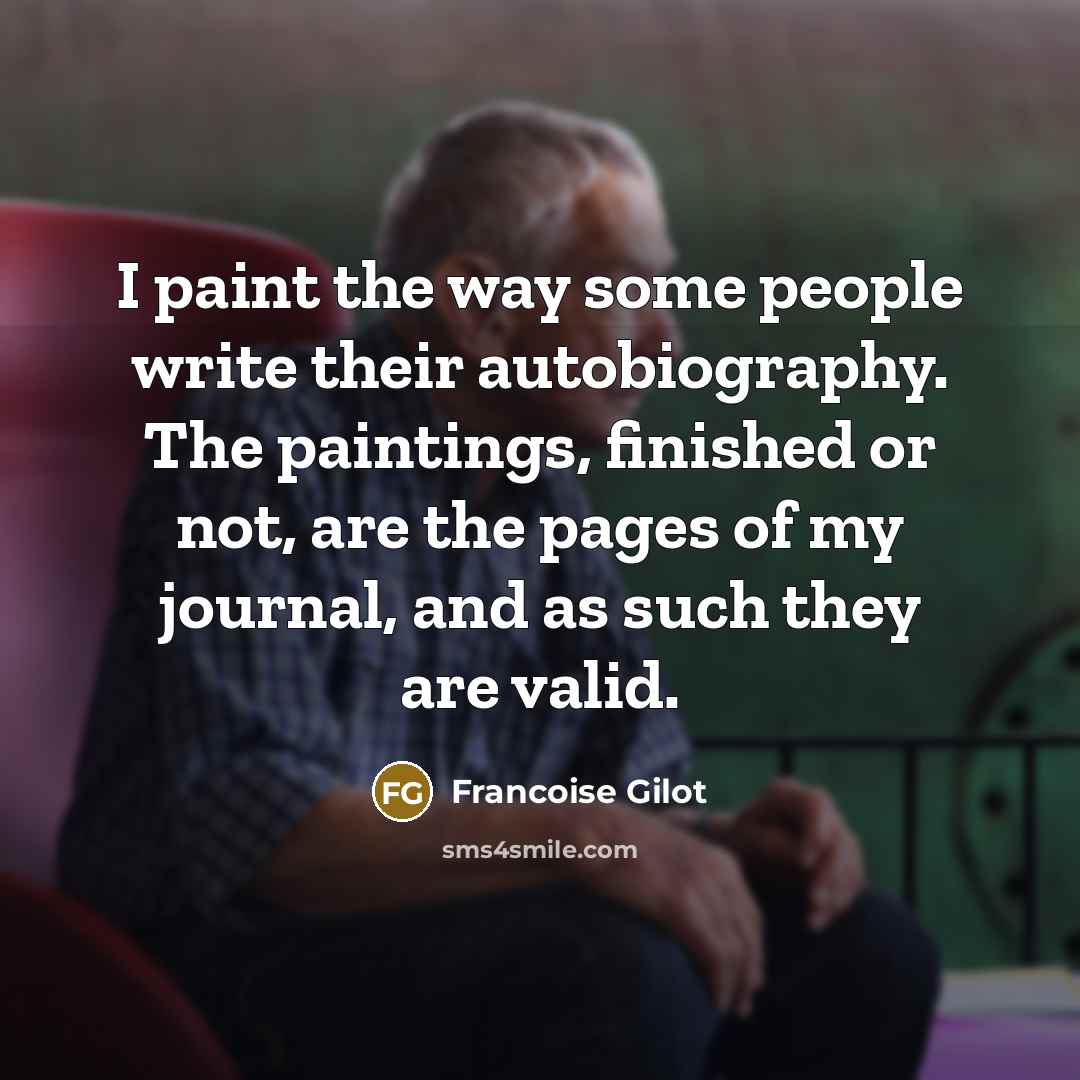 “I paint the way some people write their autobiography. The paintings, finished or not, are the pages of my journal, and as such they are valid.” quote by Francoise Gilot
