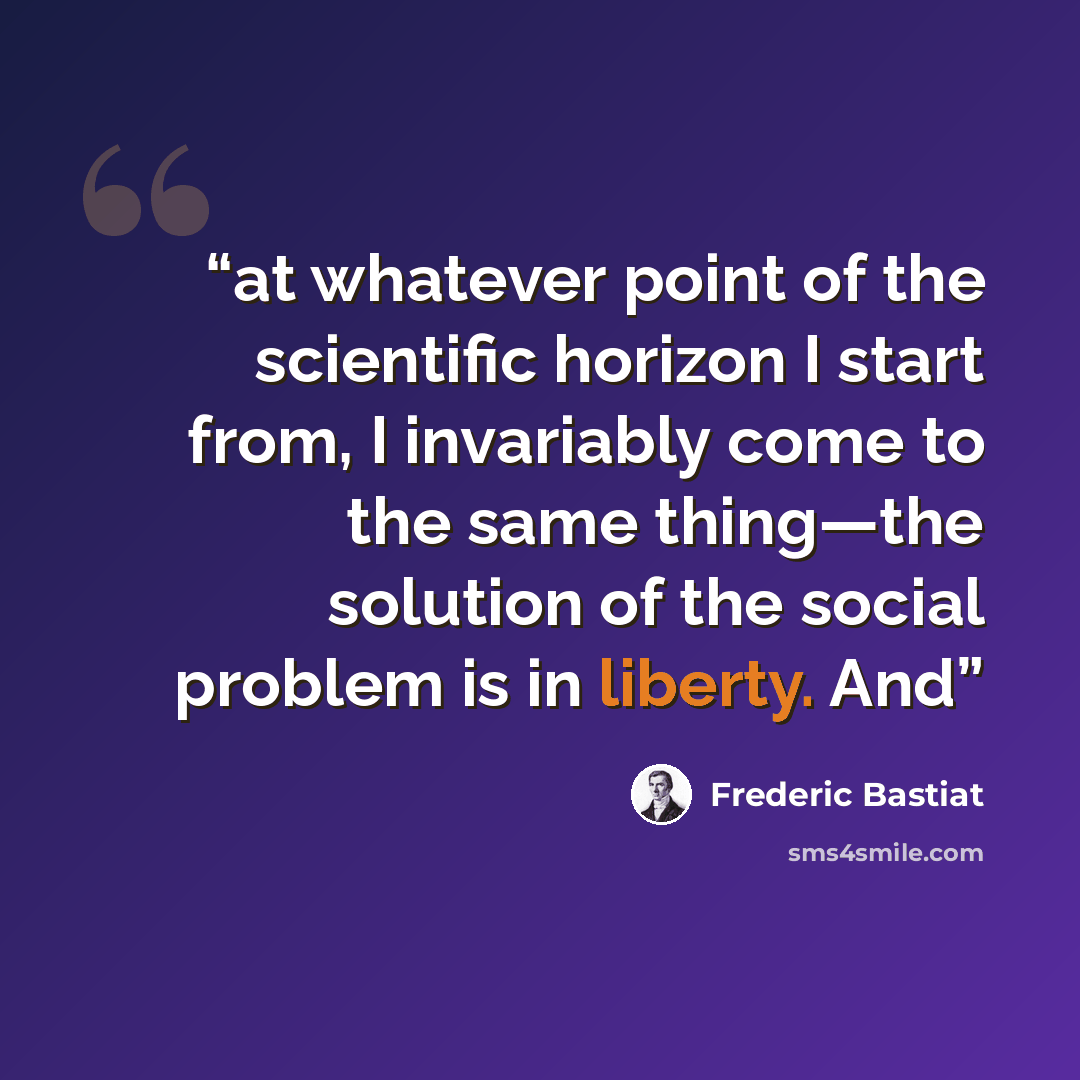 “at whatever point of the scientific horizon I start from, I invariably come to the same thing—the solution of the social problem is in liberty. And” quote by Frédéric Bastiat