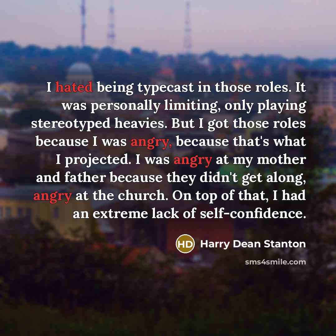 “I hated being typecast in those roles. It was personally limiting, only playing stereotyped heavies. But I got those roles because I was angry, because that's what I projected. I was angry at my mother and father because they didn't get along, angry at the church. On top of that, I had an extreme…” quote by Harry Dean Stanton