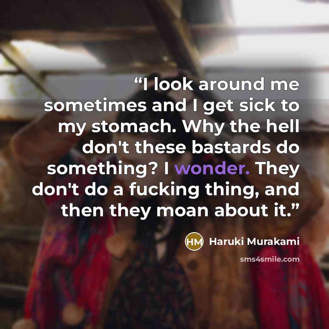 “I look around me sometimes and I get sick to my stomach. Why the hell don't these bastards do something? I wonder. They don't do a fucking thing, and then they moan about it.” quote by Haruki Murakami