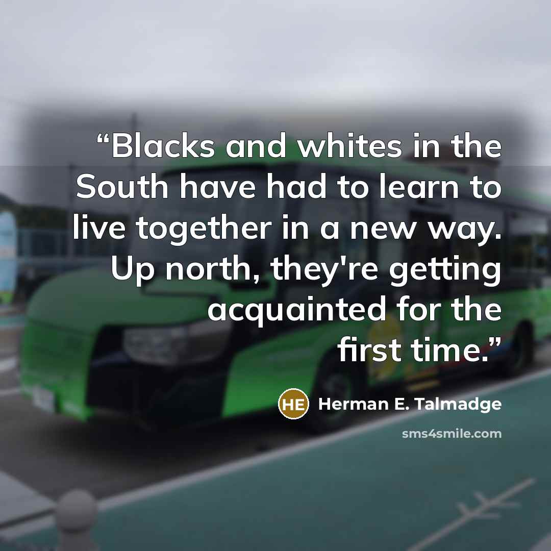“Blacks and whites in the South have had to learn to live together in a new way. Up north, they're getting acquainted for the first time.” quote by Herman E. Talmadge