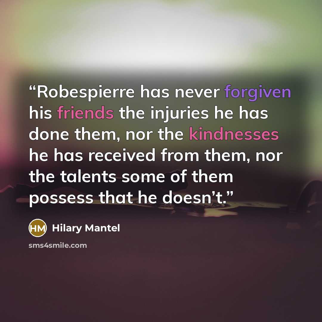 “Robespierre has never forgiven his friends the injuries he has done them, nor the kindnesses he has received from them, nor the talents some of them possess that he doesn’t.” quote by Hilary Mantel