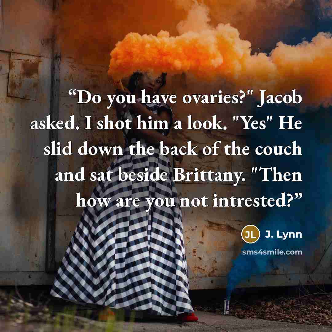“Do you have ovaries?" Jacob asked. I shot him a look. "Yes" He slid down the back of the couch and sat beside Brittany. "Then how are you not intrested?” quote by J. Lynn