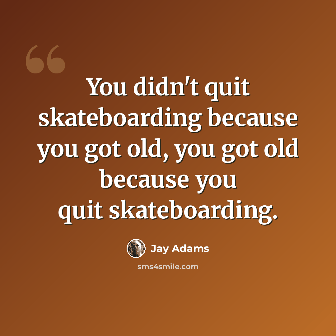 “You didn't quit skateboarding because you got old, you got old because you quit skateboarding.” quote by Jay Adams