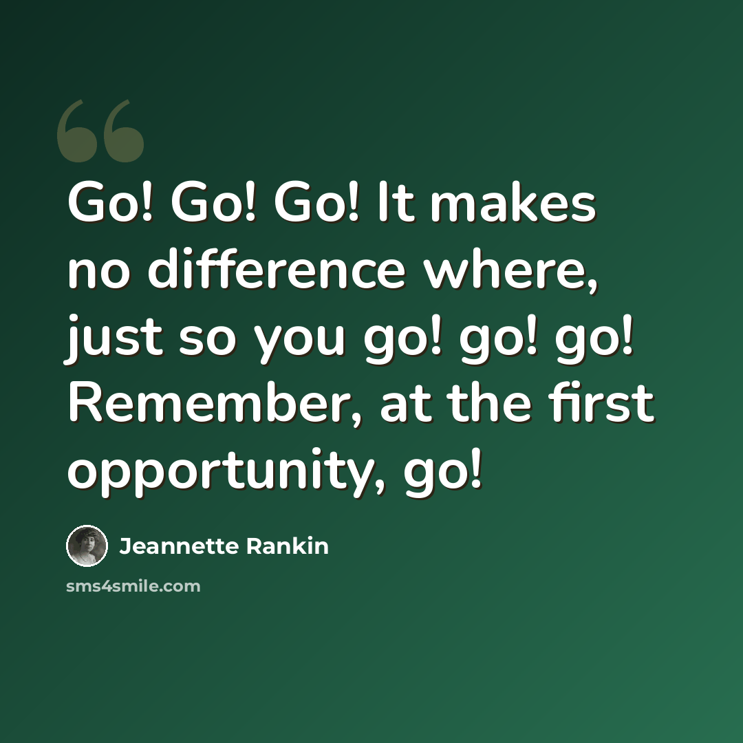 “Go! Go! Go! It makes no difference where, just so you go! go! go! Remember, at the first opportunity, go!” quote by Jeannette Rankin
