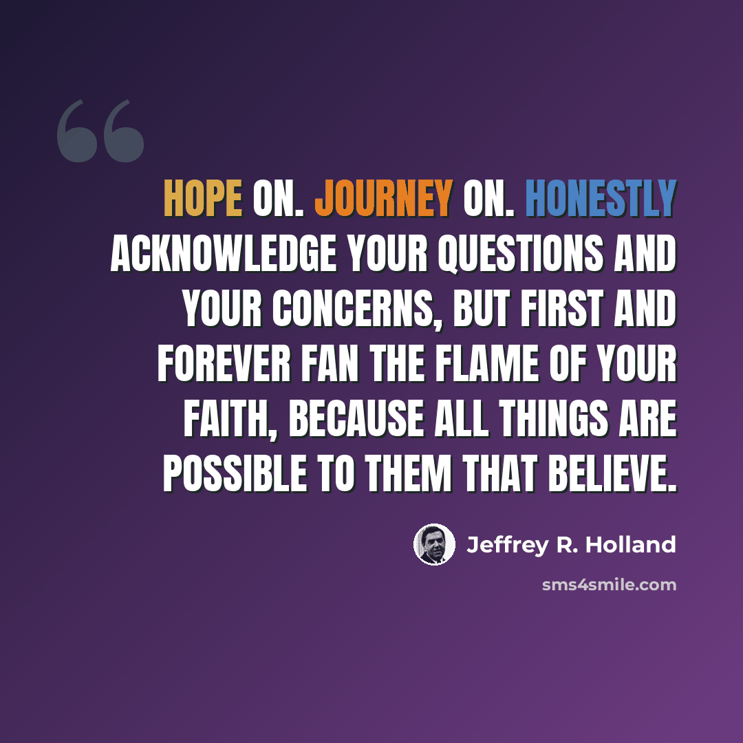 “Hope on. Journey on. Honestly acknowledge your questions and your concerns, but first and forever fan the flame of your faith, because all things are possible to them that believe.” quote by Jeffrey R. Holland
