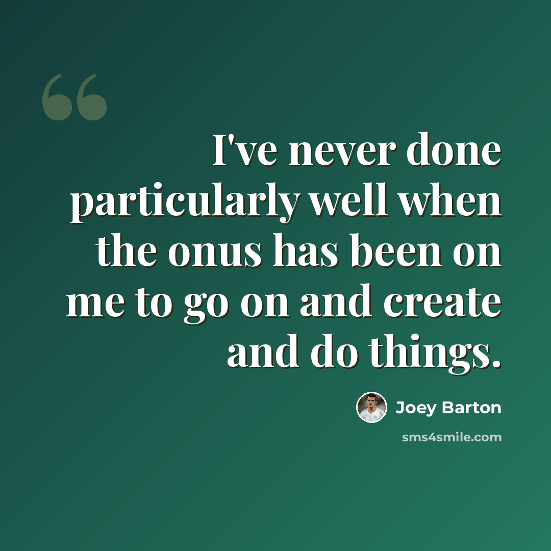 “I've never done particularly well when the onus has been on me to go on and create and do things.” quote by Joey Barton