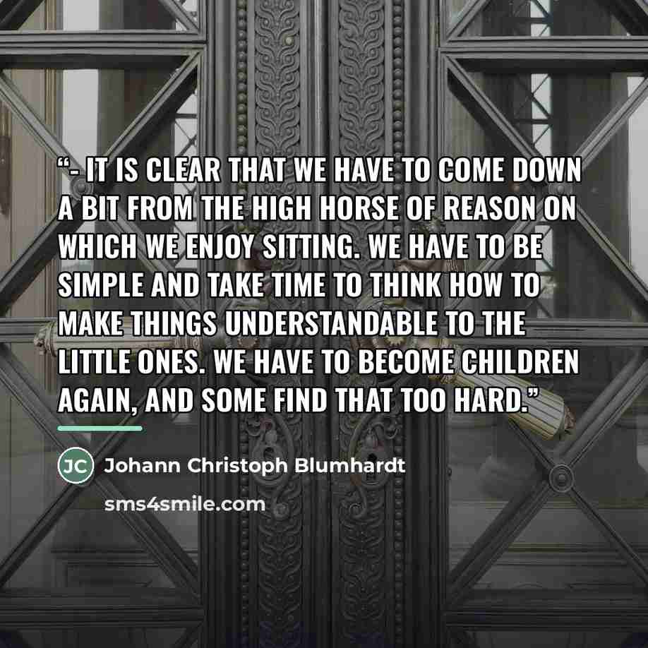 “- It is clear that we have to come down a bit from the high horse of reason on which we enjoy sitting. We have to be simple and take time to think how to make things understandable to the little ones. We have to become children again, and some find that too hard.” quote by Johann Christoph Blumhardt