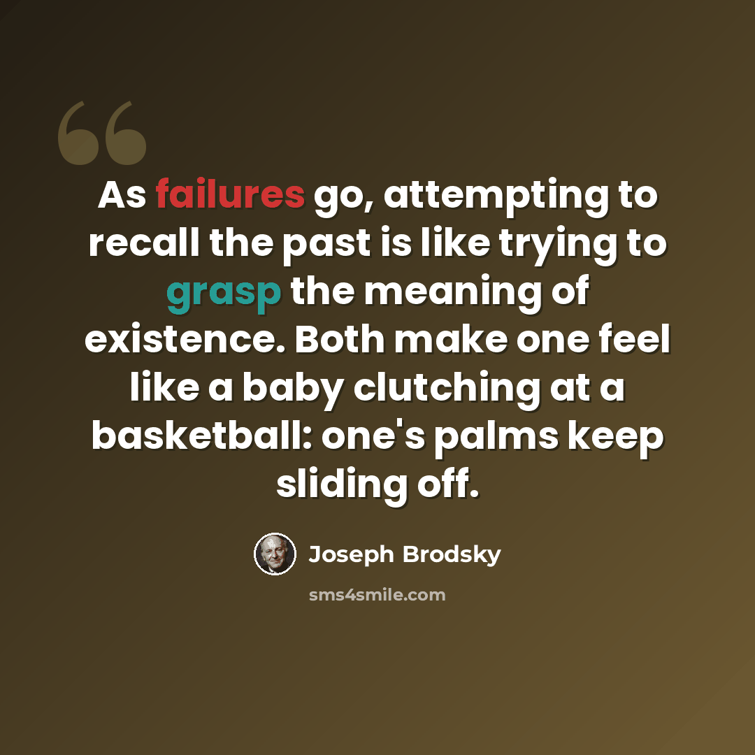 “As failures go, attempting to recall the past is like trying to grasp the meaning of existence. Both make one feel like a baby clutching at a basketball: one's palms keep sliding off.” quote by Joseph Brodsky