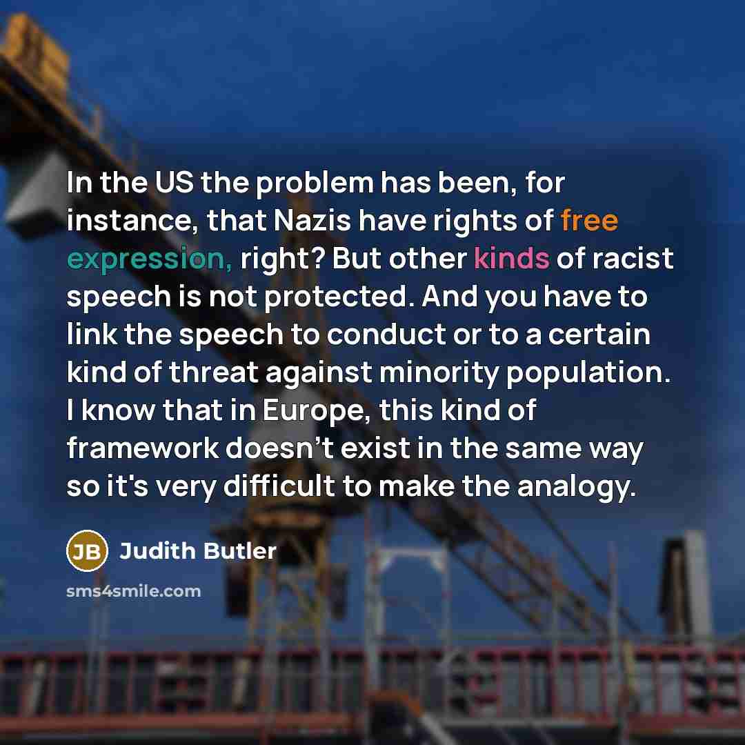 “In the US the problem has been, for instance, that Nazis have rights of free expression, right? But other kinds of racist speech is not protected. And you have to link the speech to conduct or to a certain kind of threat against minority population. I know that in Europe, this kind of framework…” quote by Judith Butler