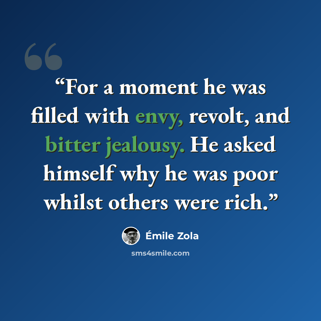 “For a moment he was filled with envy, revolt, and bitter jealousy. He asked himself why he was poor whilst others were rich.” quote by Émile Zola