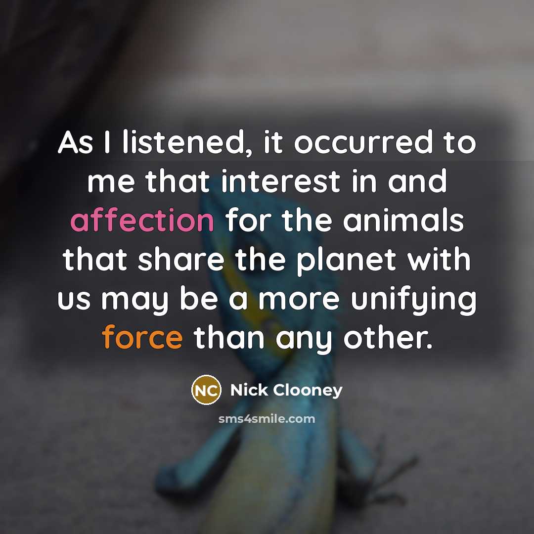 “As I listened, it occurred to me that interest in and affection for the animals that share the planet with us may be a more unifying force than any other.” quote by Nick Clooney