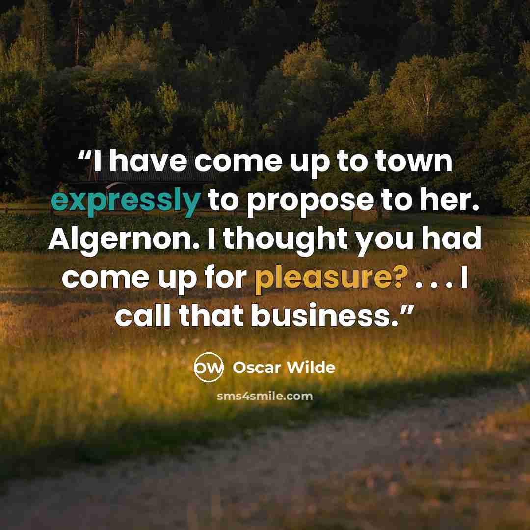 “I have come up to town expressly to propose to her. Algernon. I thought you had come up for pleasure? . . . I call that business.” quote by Oscar Wilde