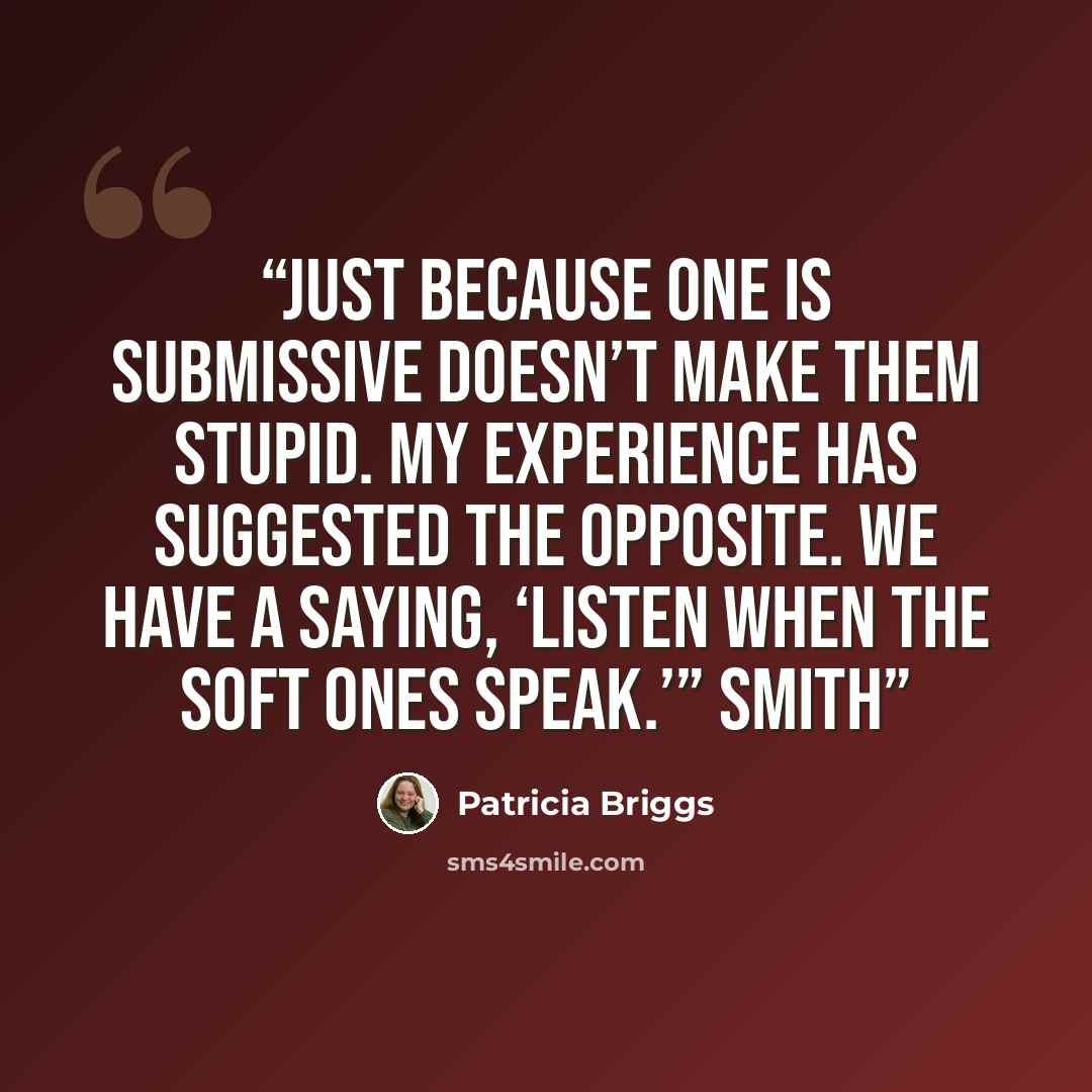 “just because one is submissive doesn’t make them stupid. My experience has suggested the opposite. We have a saying, ‘Listen when the soft ones speak.’” Smith” quote by Patricia Briggs