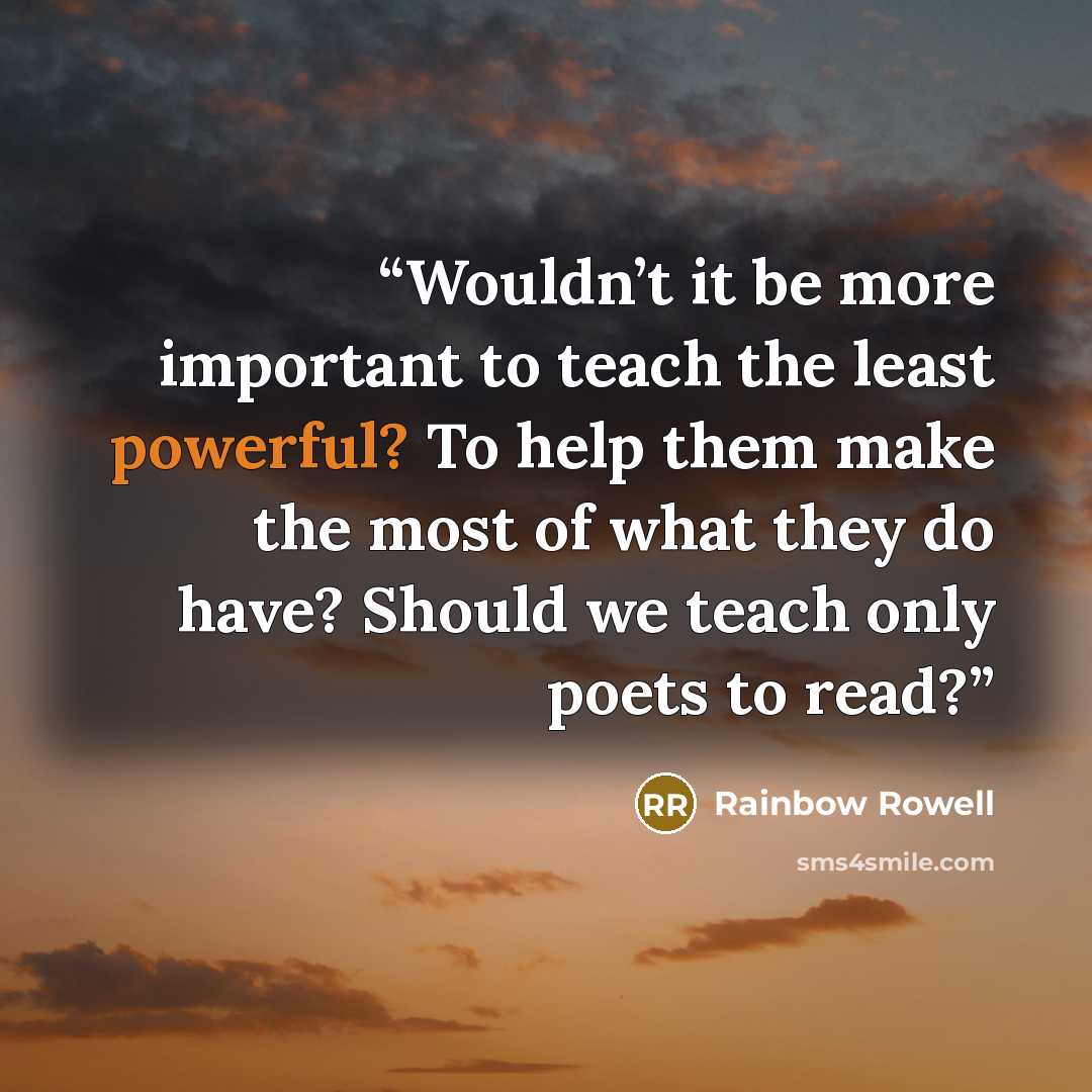 “Wouldn’t it be more important to teach the least powerful? To help them make the most of what they do have? Should we teach only poets to read?” quote by Rainbow Rowell