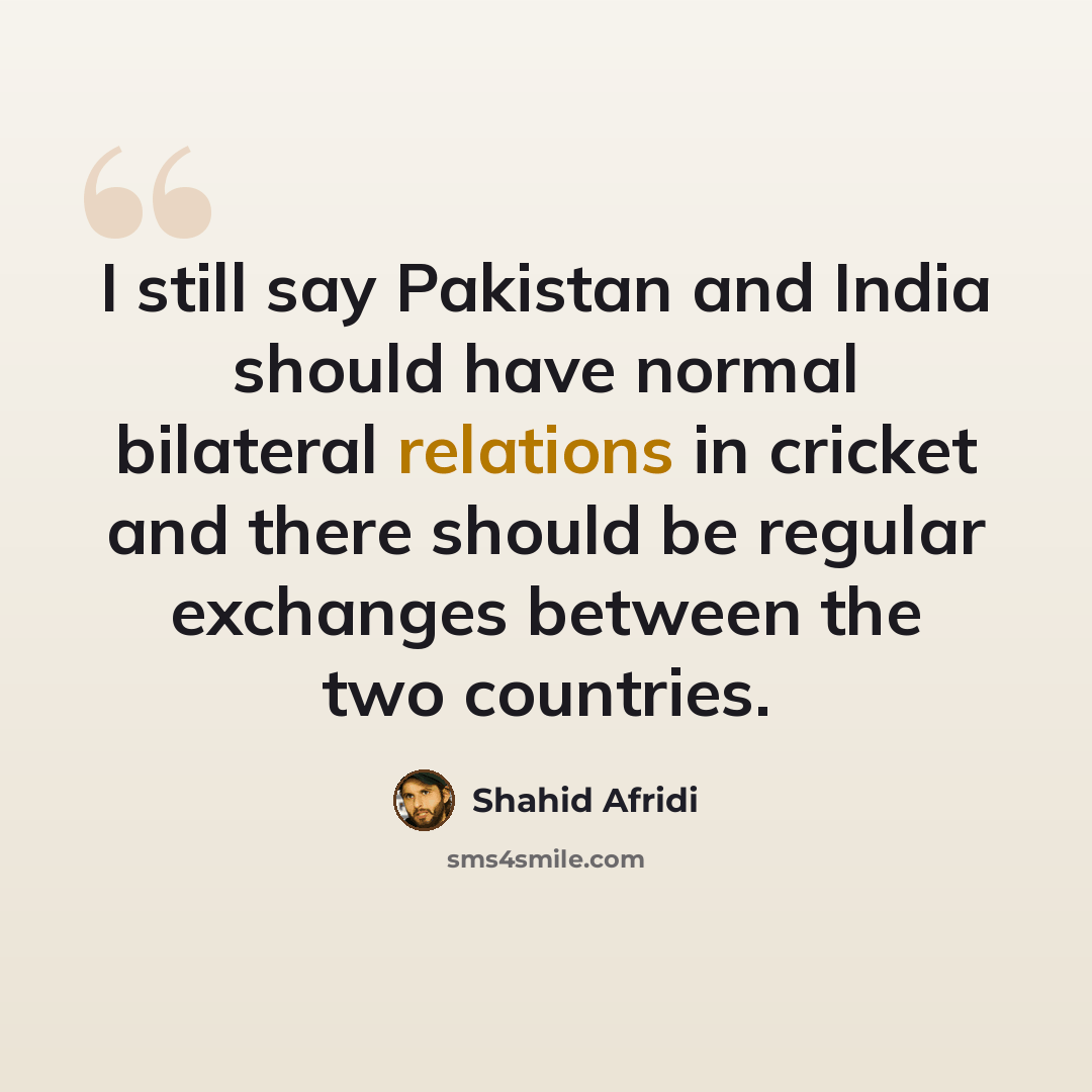 “I still say Pakistan and India should have normal bilateral relations in cricket and there should be regular exchanges between the two countries.” quote by Shahid Afridi