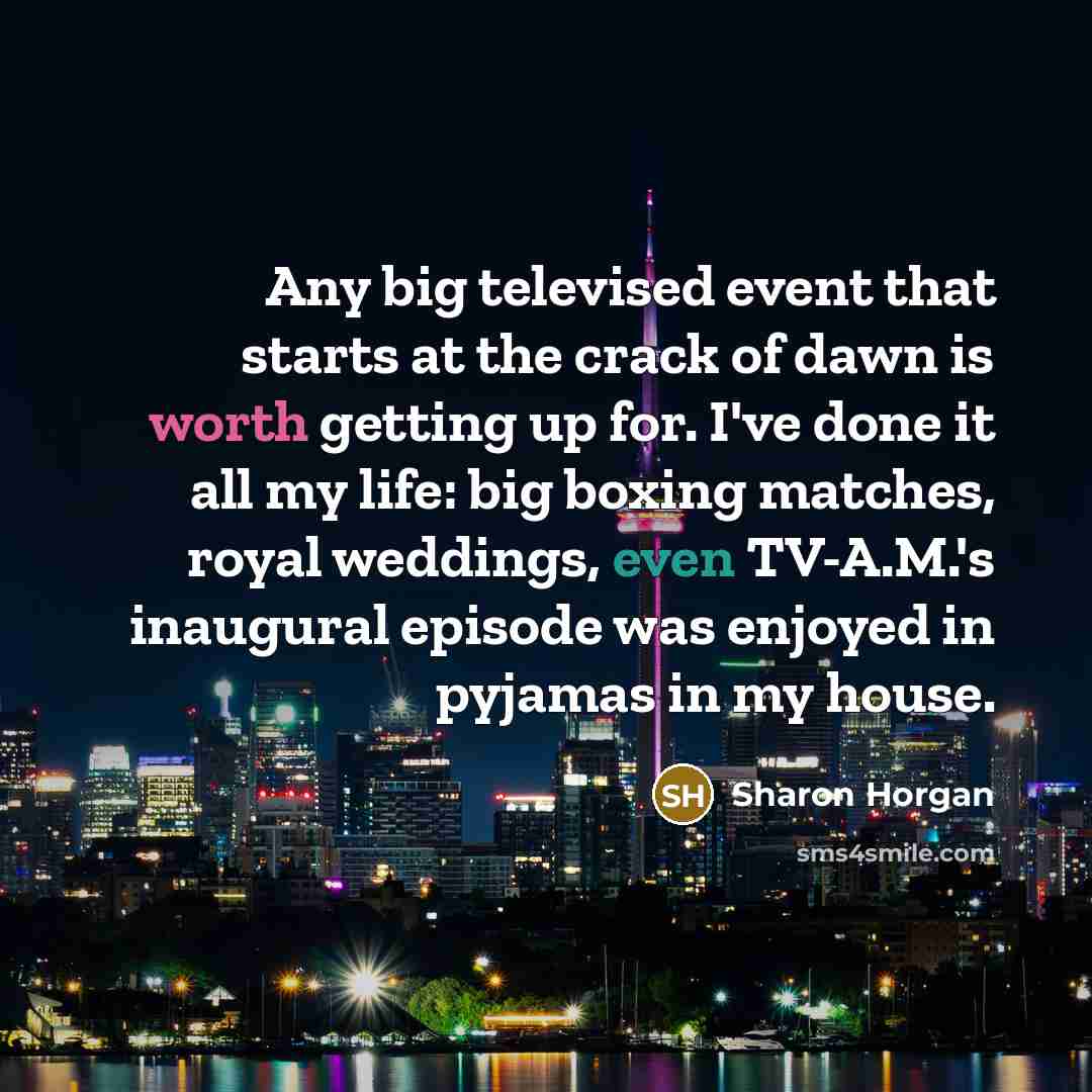 “Any big televised event that starts at the crack of dawn is worth getting up for. I've done it all my life: big boxing matches, royal weddings, even TV-A.M.'s inaugural episode was enjoyed in pyjamas in my house.” quote by Sharon Horgan