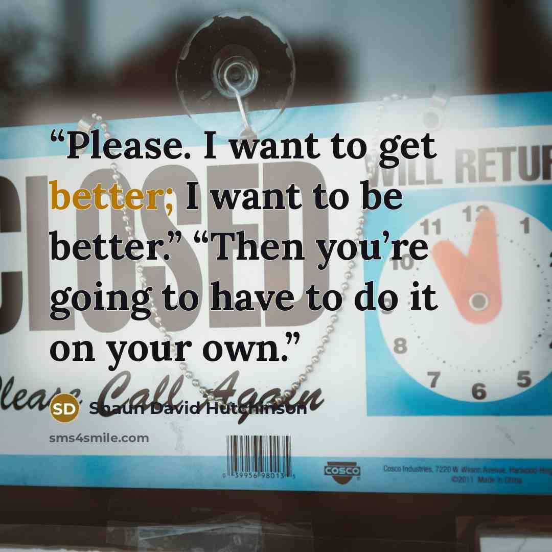 “Please. I want to get better; I want to be better.” “Then you’re going to have to do it on your own.” quote by Shaun David Hutchinson