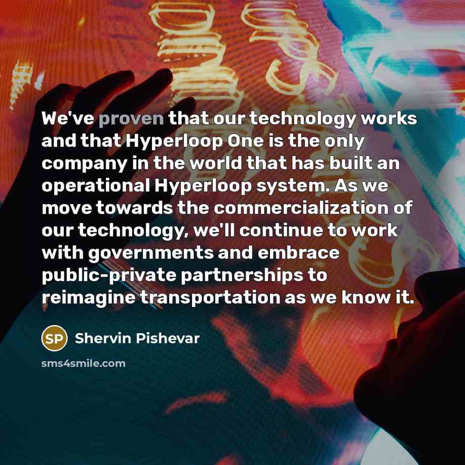 “We've proven that our technology works and that Hyperloop One is the only company in the world that has built an operational Hyperloop system. As we move towards the commercialization of our technology, we'll continue to work with governments and embrace public-private partnerships to reimagine…” quote by Shervin Pishevar