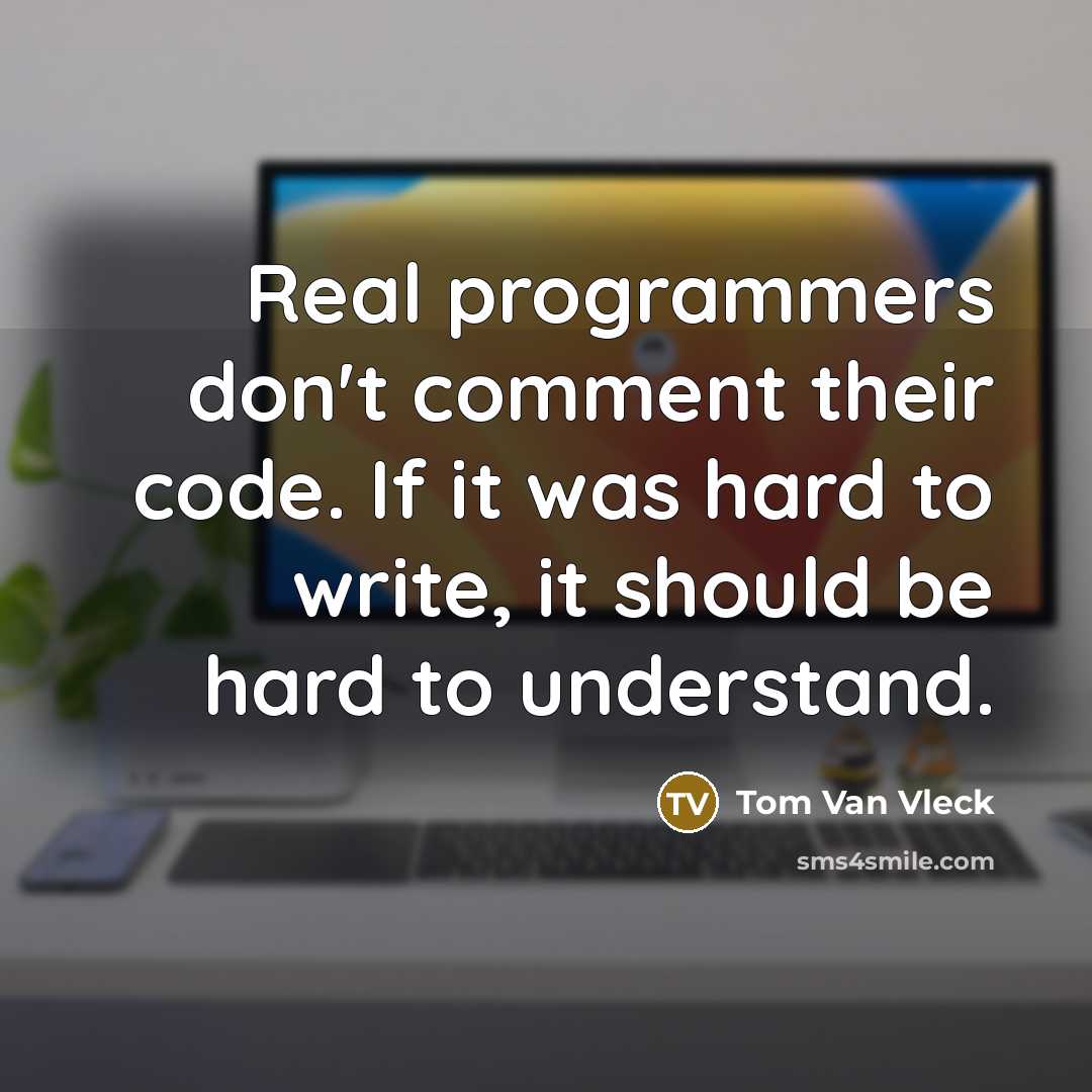 “Real programmers don't comment their code. If it was hard to write, it should be hard to understand.” quote by Tom Van Vleck