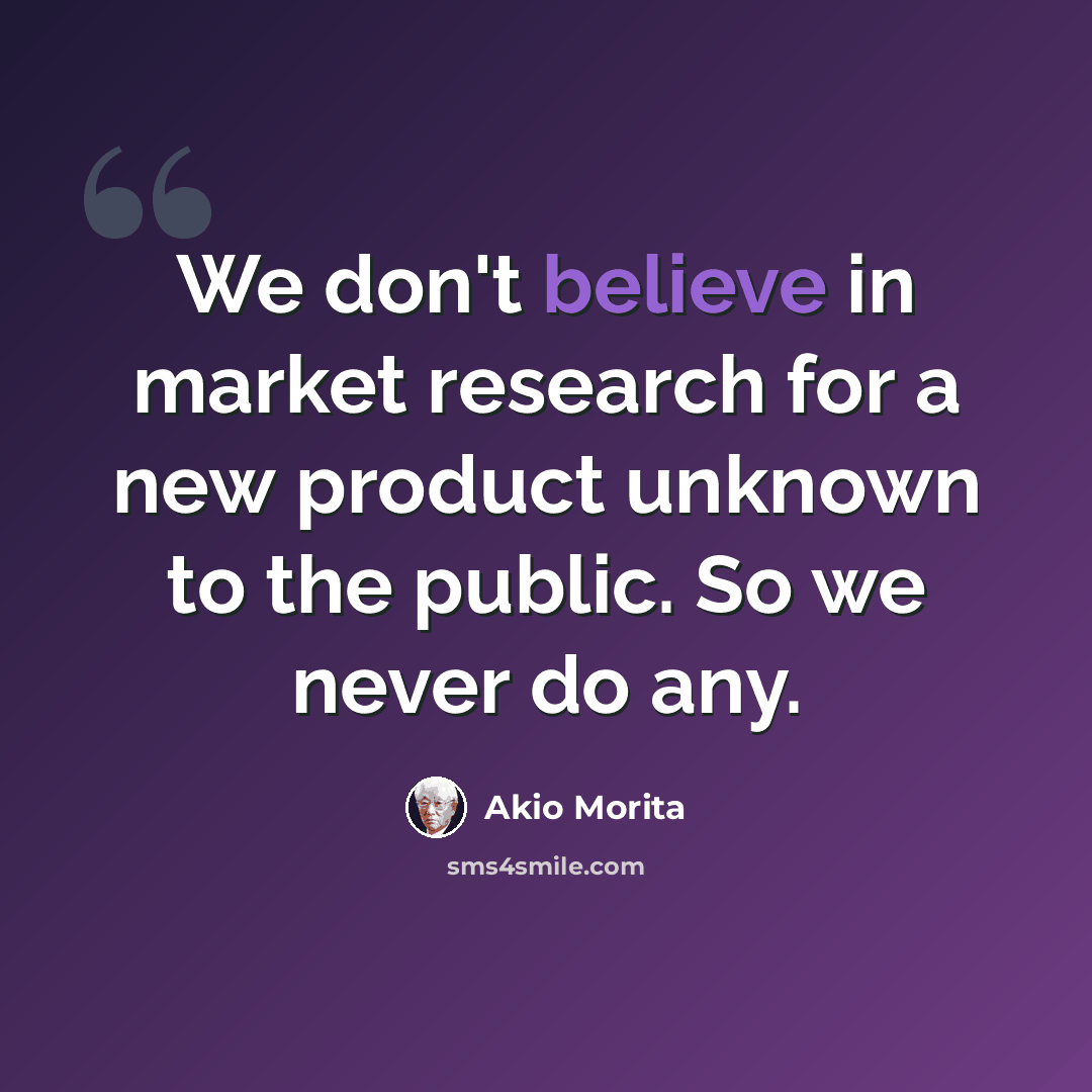 “We don't believe in market research for a new product unknown to the public. So we never do any.” quote by Akio Morita
