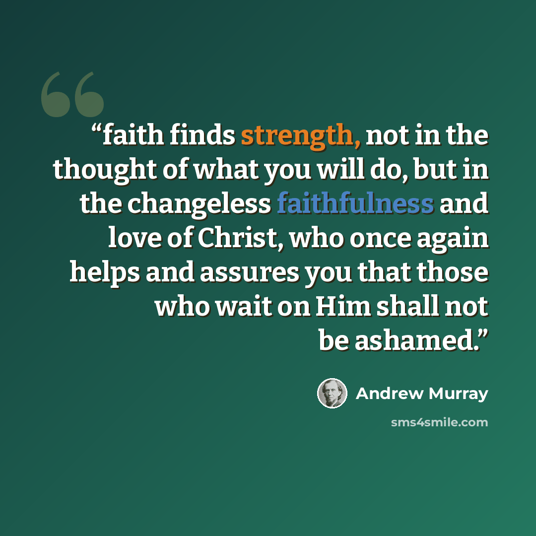 “faith finds strength, not in the thought of what you will do, but in the changeless faithfulness and love of Christ, who once again helps and assures you that those who wait on Him shall not be ashamed.” quote by Andrew Murray