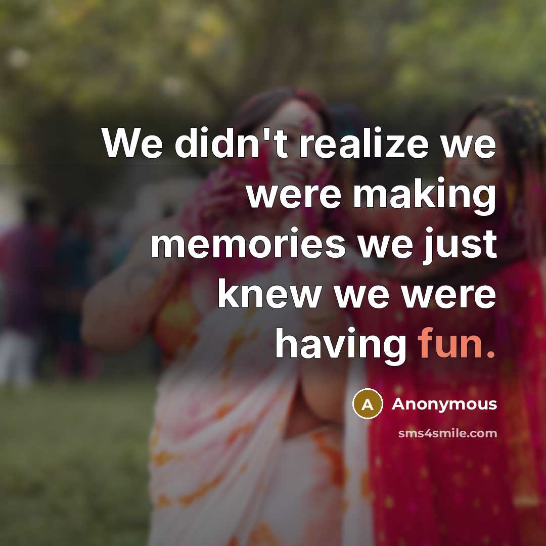 “We didn't realize we were making memories we just knew we were having fun.” quote by Anonymous