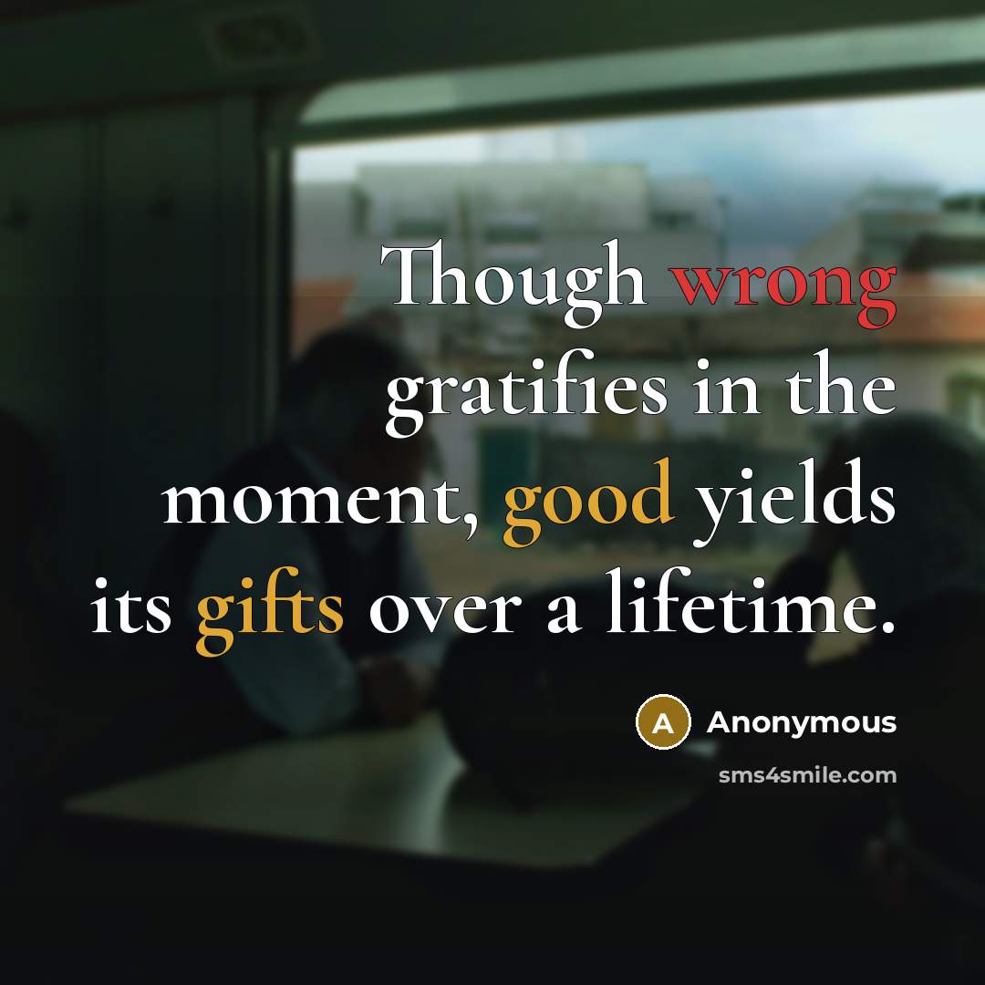 “Though wrong gratifies in the moment, good yields its gifts over a lifetime.” quote by Anonymous
