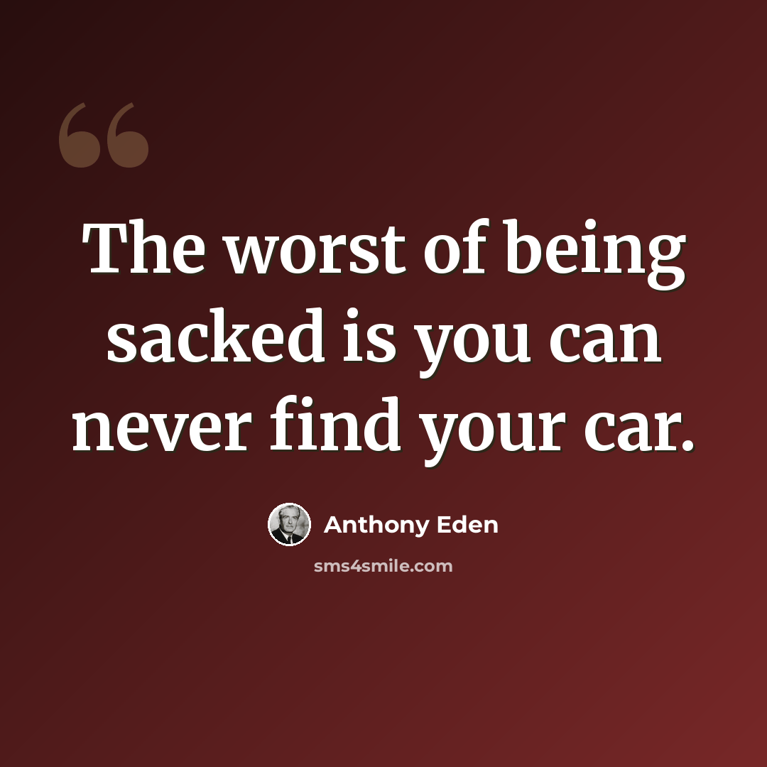 “The worst of being sacked is you can never find your car.” quote by Anthony Eden