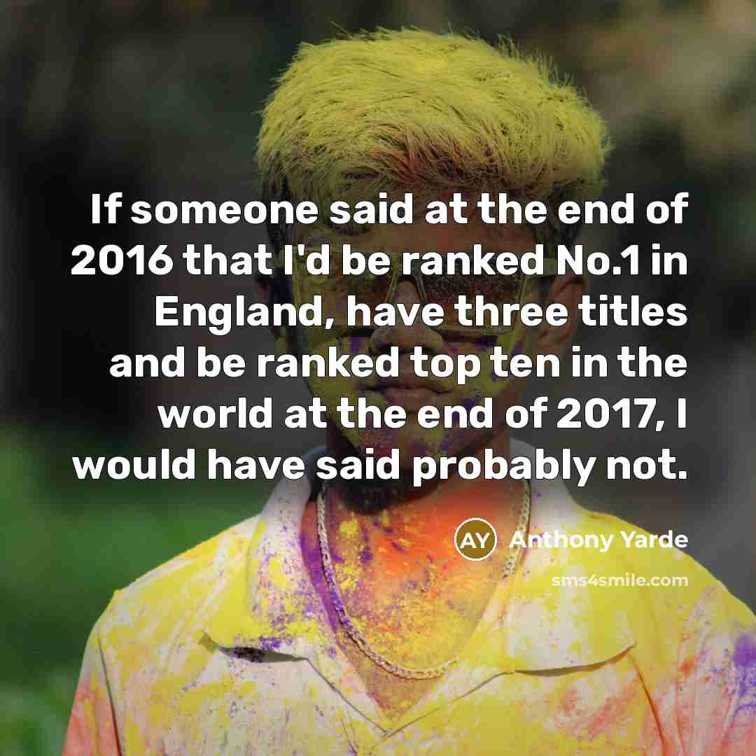 “If someone said at the end of 2016 that I'd be ranked No.1 in England, have three titles and be ranked top ten in the world at the end of 2017, I would have said probably not.” quote by Anthony Yarde