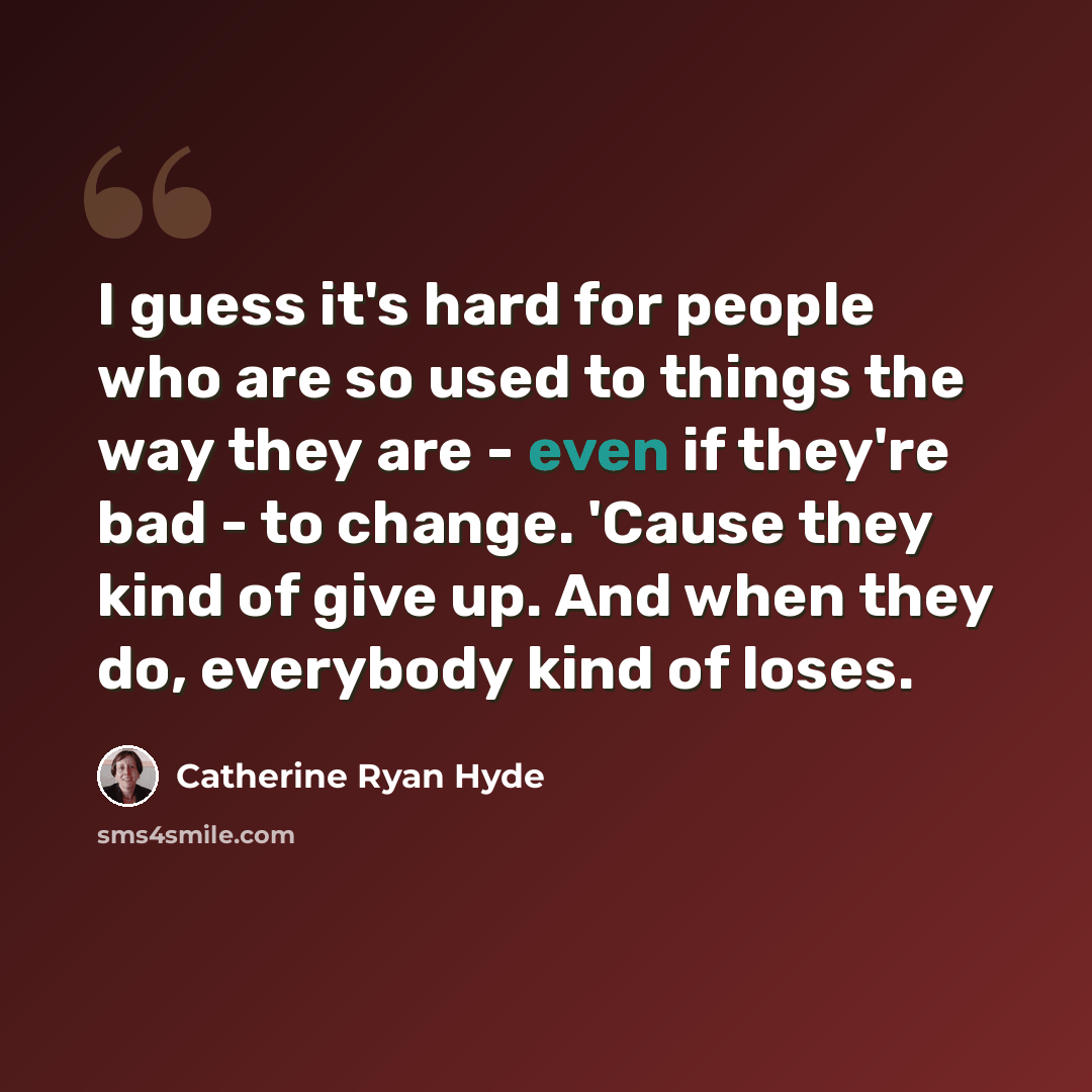 “I guess it's hard for people who are so used to things the way they are - even if they're bad - to change. 'Cause they kind of give up. And when they do, everybody kind of loses.” quote by Catherine Ryan Hyde