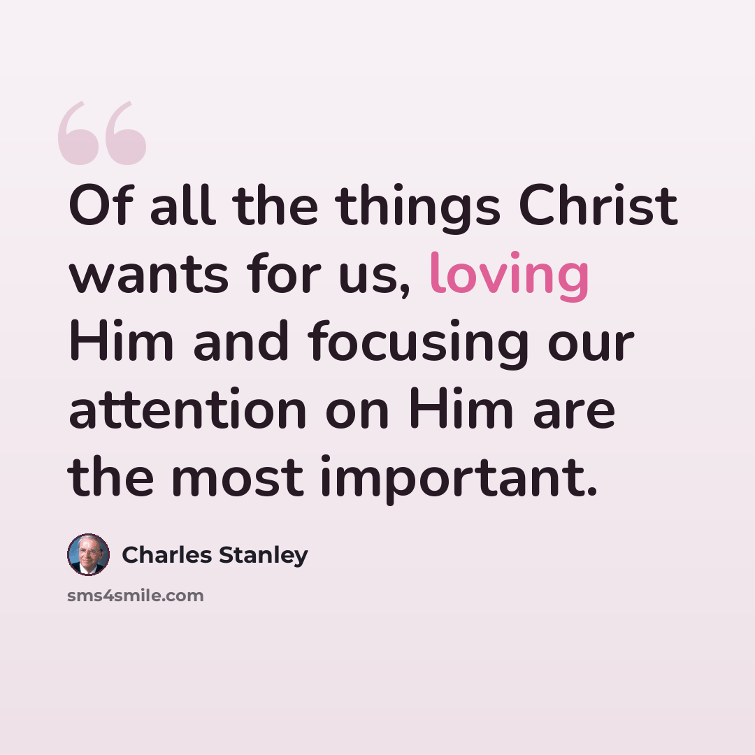 “Of all the things Christ wants for us, loving Him and focusing our attention on Him are the most important.” quote by Charles Stanley