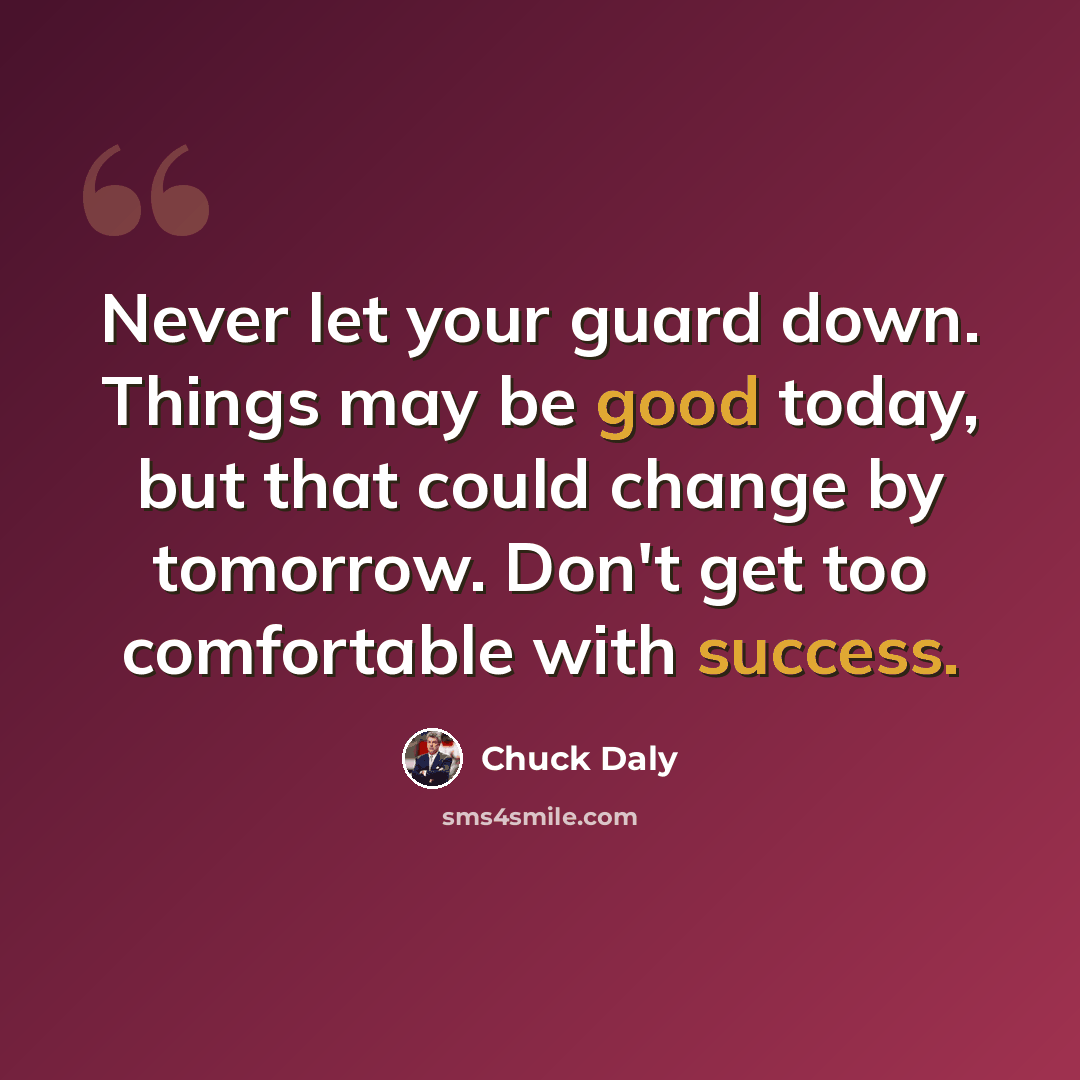 “Never let your guard down. Things may be good today, but that could change by tomorrow. Don't get too comfortable with success.” quote by Chuck Daly