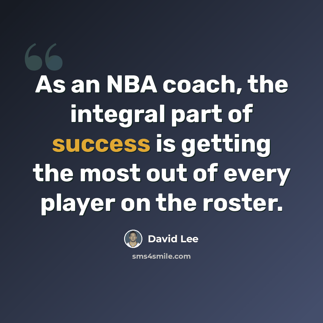 “As an NBA coach, the integral part of success is getting the most out of every player on the roster.” quote by David Lee